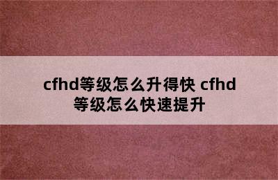 cfhd等级怎么升得快 cfhd等级怎么快速提升